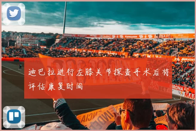 迪巴拉进行左膝关节探查手术后将评估康复时间
