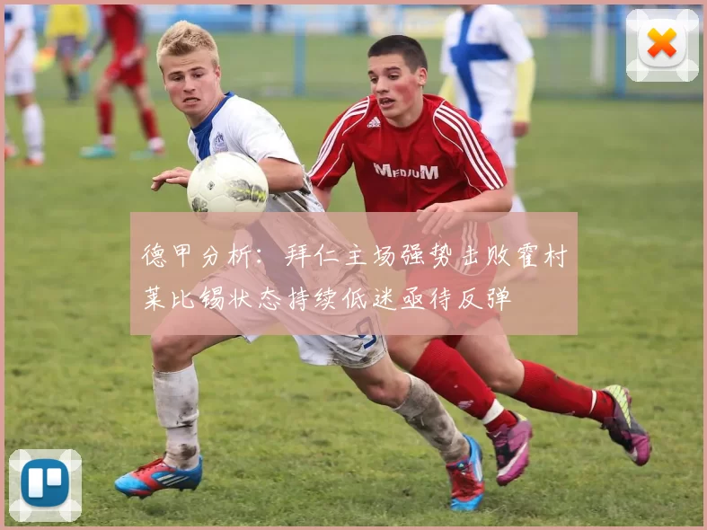 德甲分析：拜仁主场强势击败霍村莱比锡状态持续低迷亟待反弹
