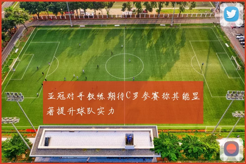 亚冠对手教练期待C罗参赛称其能显著提升球队实力