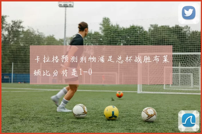 卡拉格预测利物浦足总杯战胜布莱顿比分将是1-0