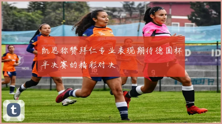 凯恩称赞拜仁专业表现期待德国杯半决赛的精彩对决