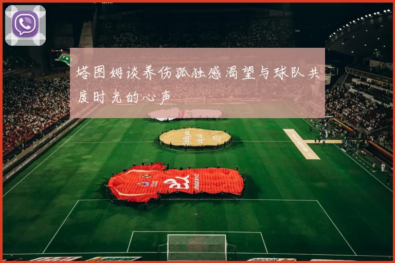 塔图姆谈养伤孤独感渴望与球队共度时光的心声