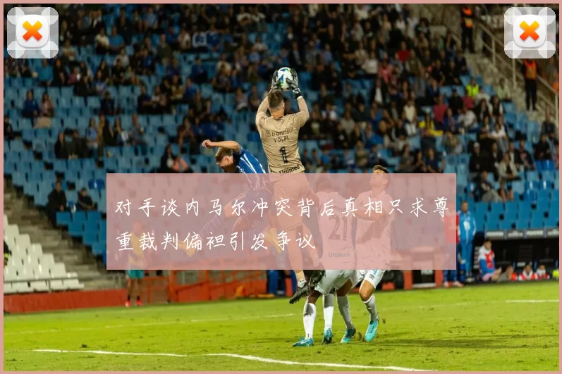 对手谈内马尔冲突背后真相只求尊重裁判偏袒引发争议
