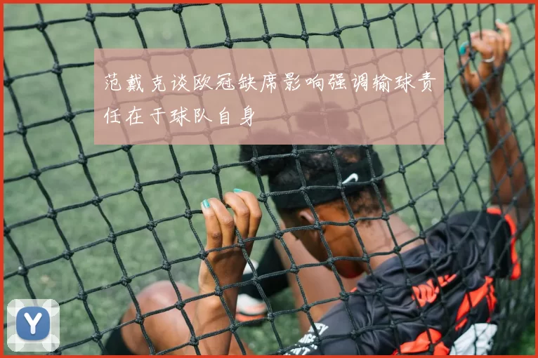 范戴克谈欧冠缺席影响强调输球责任在于球队自身