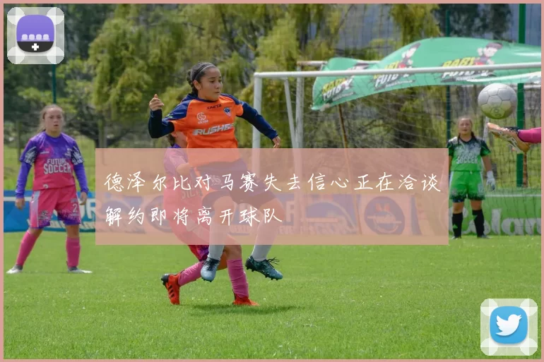 德泽尔比对马赛失去信心正在洽谈解约即将离开球队