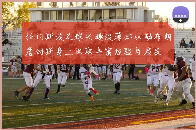 拉门斯谈足球兴趣淡薄却从勒布朗詹姆斯身上汲取丰富经验与启发