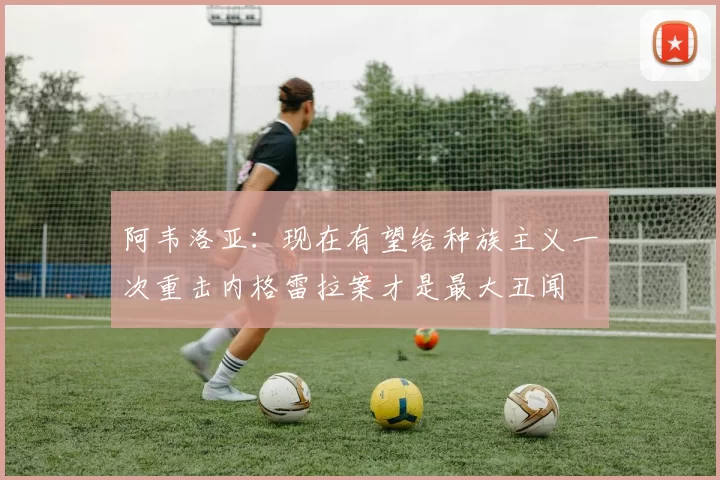 阿韦洛亚：现在有望给种族主义一次重击内格雷拉案才是最大丑闻
