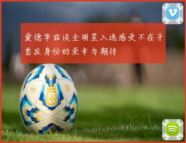 爱德华兹谈全明星入选感受不在乎首发身份的荣幸与期待