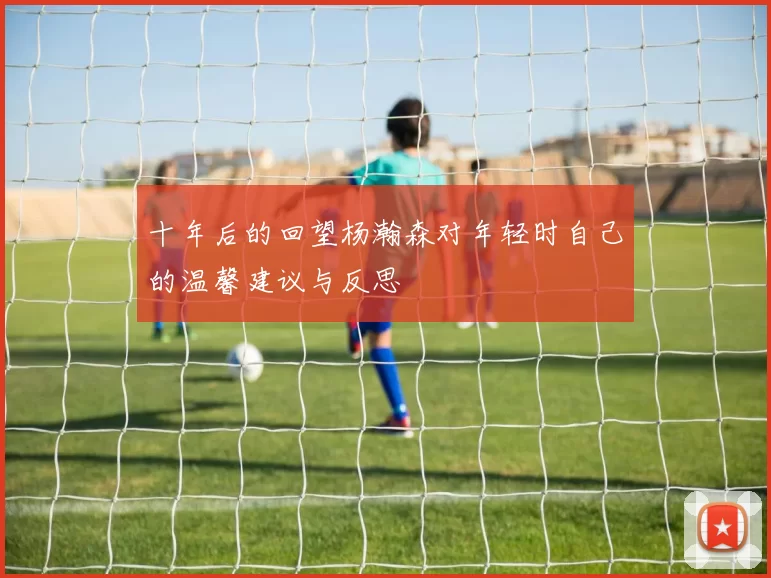 十年后的回望杨瀚森对年轻时自己的温馨建议与反思