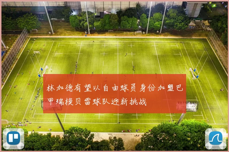 林加德有望以自由球员身份加盟巴甲瑞模贝雷球队迎新挑战