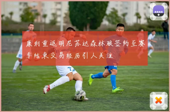 康利重返明尼苏达森林狼签约至赛季结束交易经历引人关注
