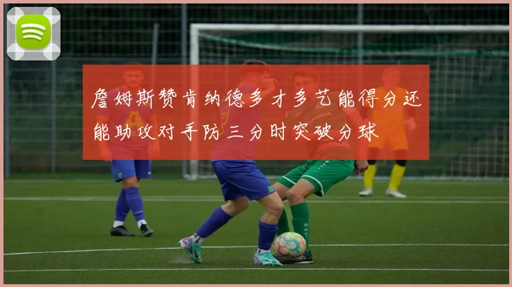 詹姆斯赞肯纳德多才多艺能得分还能助攻对手防三分时突破分球