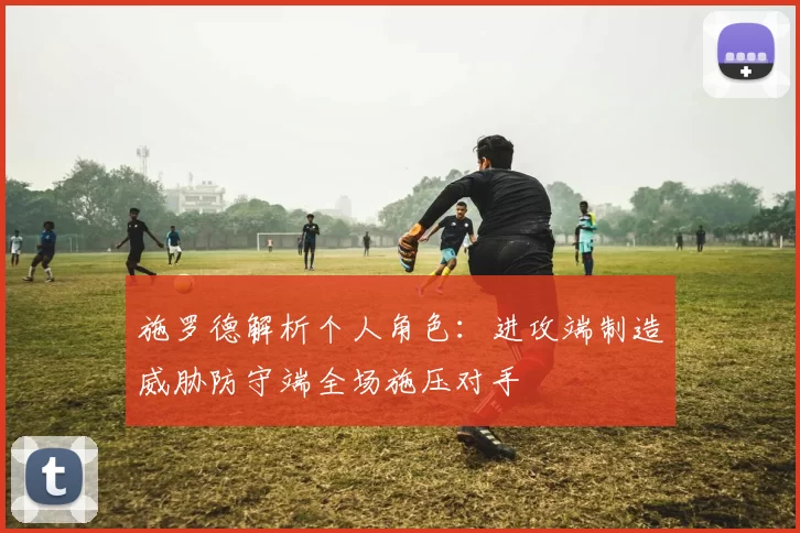 施罗德解析个人角色：进攻端制造威胁防守端全场施压对手