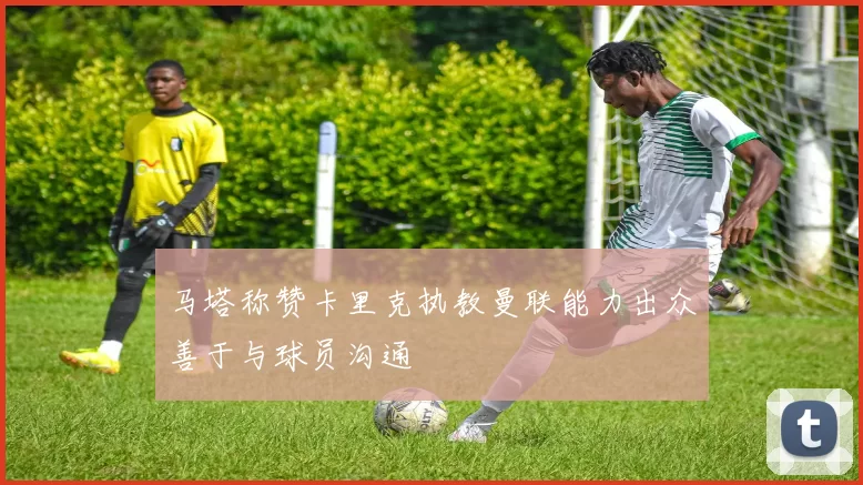 马塔称赞卡里克执教曼联能力出众善于与球员沟通