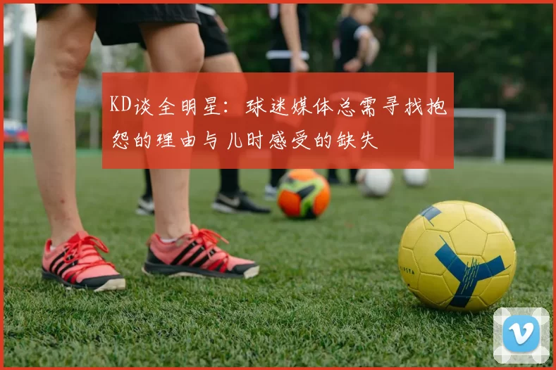 KD谈全明星：球迷媒体总需寻找抱怨的理由与儿时感受的缺失