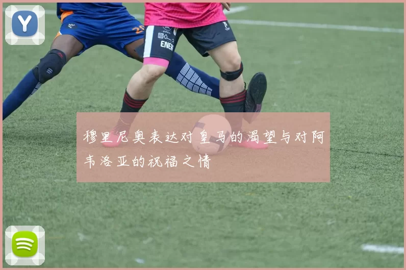 穆里尼奥表达对皇马的渴望与对阿韦洛亚的祝福之情