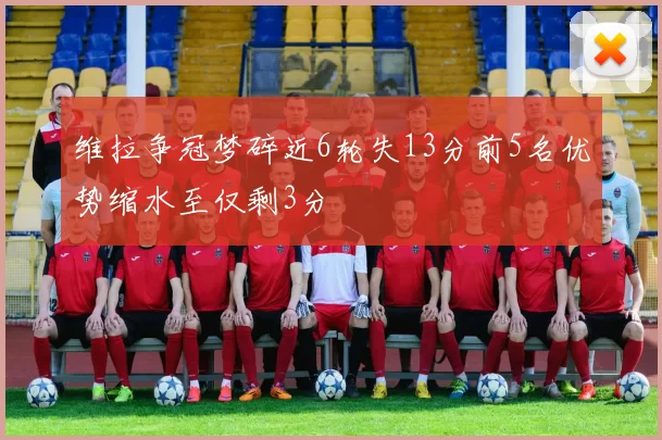 维拉争冠梦碎近6轮失13分前5名优势缩水至仅剩3分