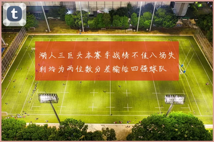 湖人三巨头本赛季战绩不佳八场失利均为两位数分差输给四强球队