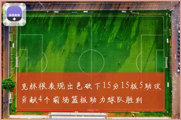 克林根表现出色砍下15分15板5助攻贡献4个前场篮板助力球队胜利