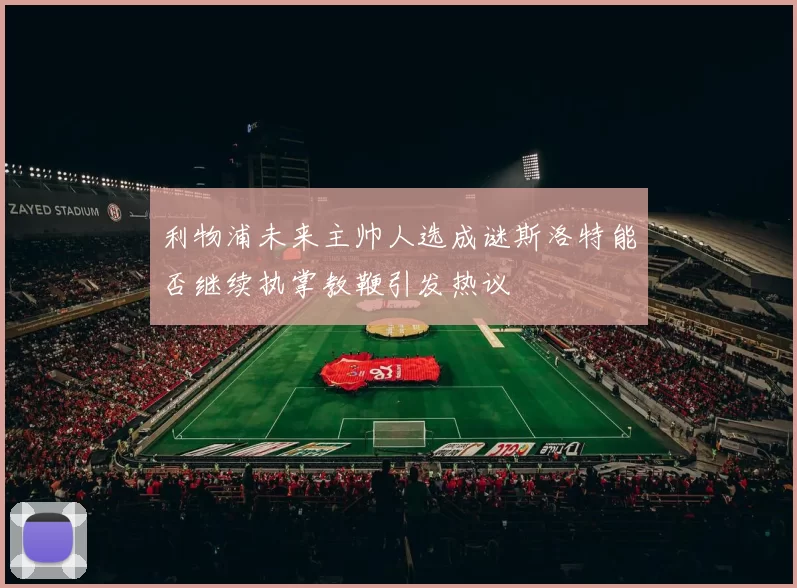 利物浦未来主帅人选成谜斯洛特能否继续执掌教鞭引发热议
