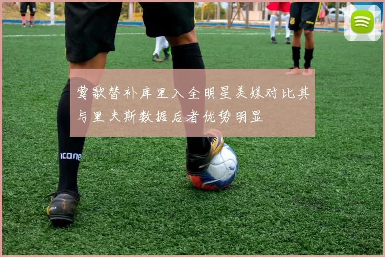 莺歌替补库里入全明星美媒对比其与里夫斯数据后者优势明显