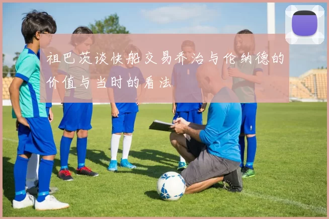 祖巴茨谈快船交易乔治与伦纳德的价值与当时的看法