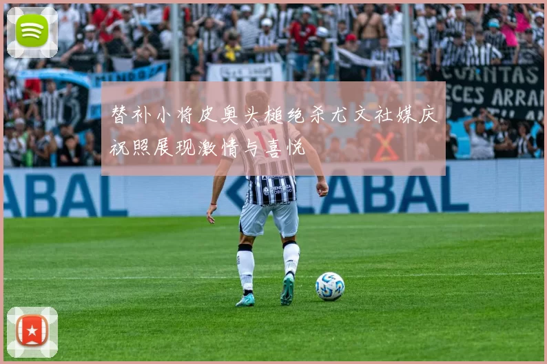 替补小将皮奥头槌绝杀尤文社媒庆祝照展现激情与喜悦